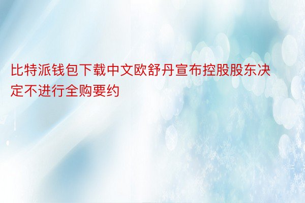 比特派钱包下载中文欧舒丹宣布控股股东决定不进行全购要约