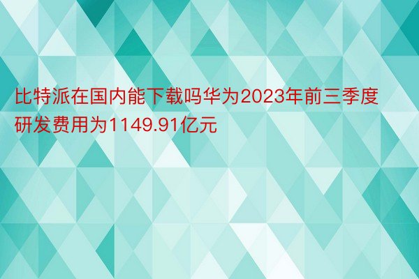 比特派在国内能下载吗华为2023年前三季度研发费用为1149.91亿元
