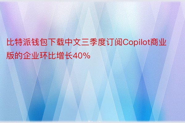 比特派钱包下载中文三季度订阅Copilot商业版的企业环比增长40%
