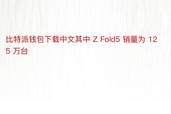 比特派钱包下载中文其中 Z Fold5 销量为 125 万台