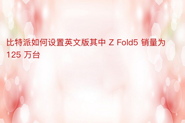 比特派如何设置英文版其中 Z Fold5 销量为 125 万台