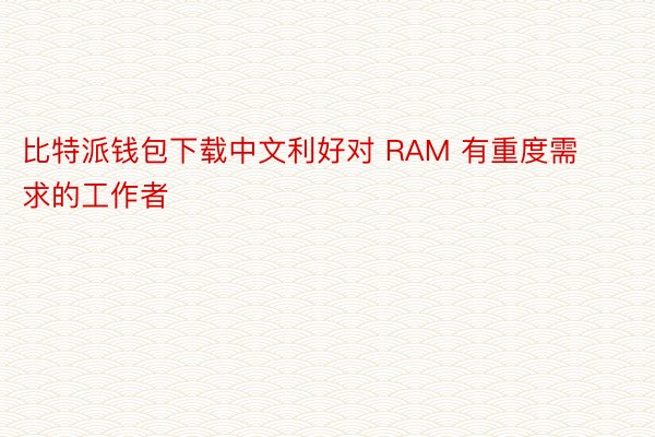 比特派钱包下载中文利好对 RAM 有重度需求的工作者