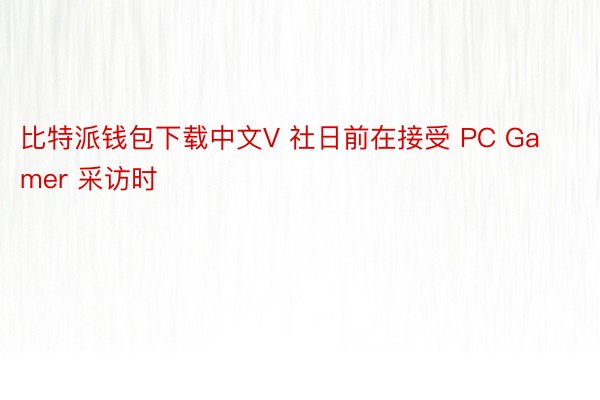 比特派钱包下载中文V 社日前在接受 PC Gamer 采访时