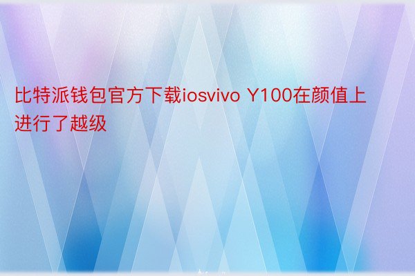 比特派钱包官方下载iosvivo Y100在颜值上进行了越级