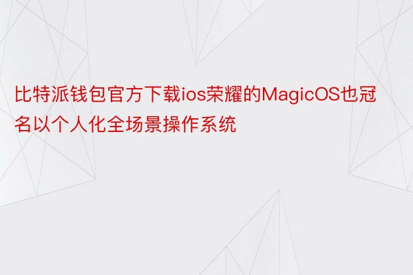 比特派钱包官方下载ios荣耀的MagicOS也冠名以个人化全场景操作系统