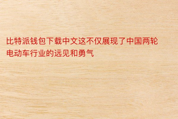 比特派钱包下载中文这不仅展现了中国两轮电动车行业的远见和勇气