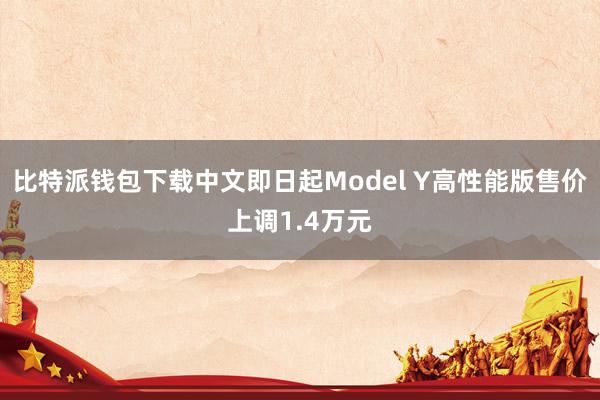 比特派钱包下载中文即日起Model Y高性能版售价上调1.4万元