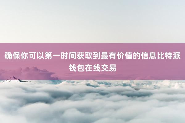 确保你可以第一时间获取到最有价值的信息比特派钱包在线交易