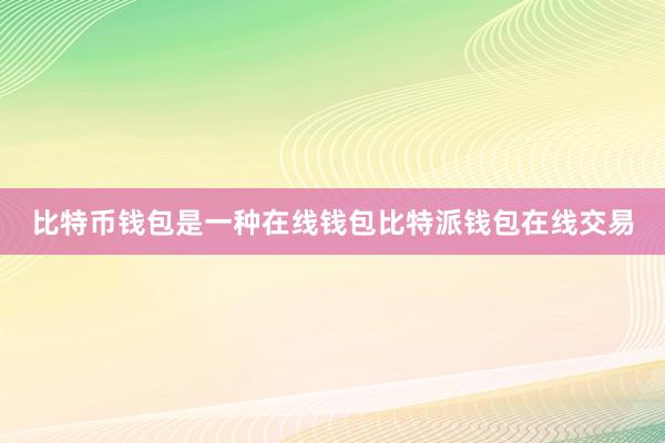 比特币钱包是一种在线钱包比特派钱包在线交易