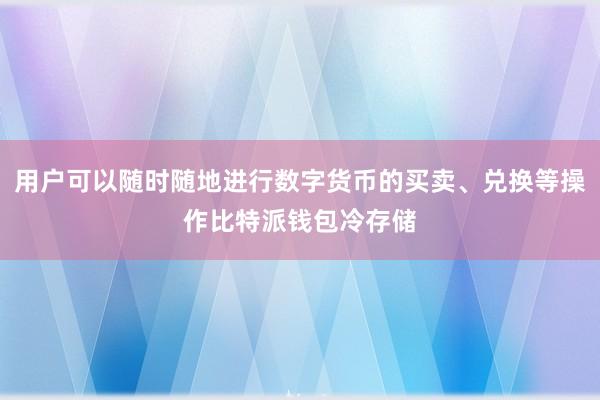 用户可以随时随地进行数字货币的买卖、兑换等操作比特派钱包冷存储