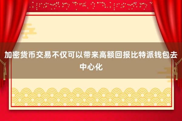 加密货币交易不仅可以带来高额回报比特派钱包去中心化