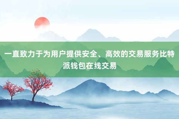 一直致力于为用户提供安全、高效的交易服务比特派钱包在线交易