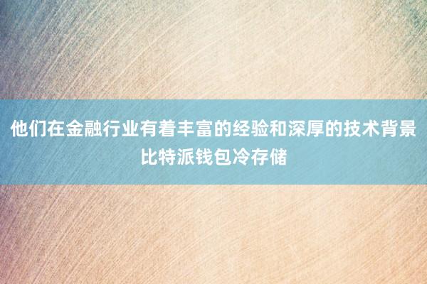 他们在金融行业有着丰富的经验和深厚的技术背景比特派钱包冷存储