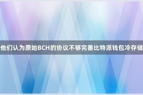 他们认为原始BCH的协议不够完善比特派钱包冷存储