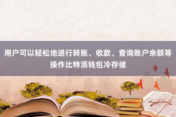 用户可以轻松地进行转账、收款、查询账户余额等操作比特派钱包冷存储