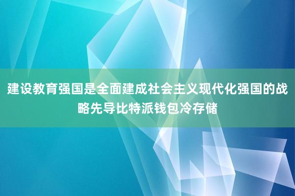 建设教育强国是全面建成社会主义现代化强国的战略先导比特派钱包冷存储