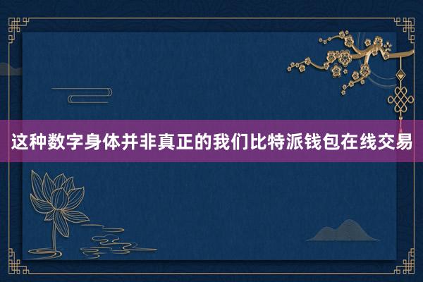 这种数字身体并非真正的我们比特派钱包在线交易