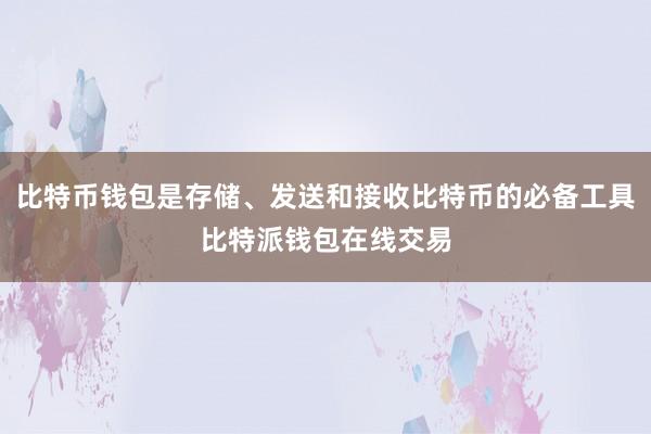 比特币钱包是存储、发送和接收比特币的必备工具比特派钱包在线交易