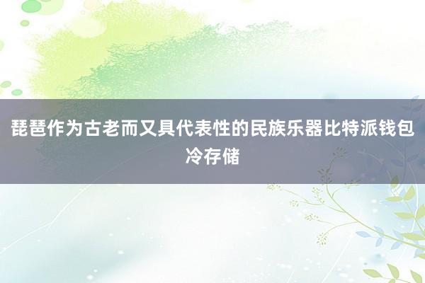 琵琶作为古老而又具代表性的民族乐器比特派钱包冷存储