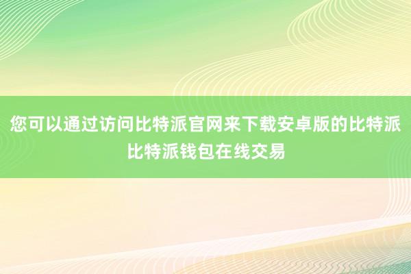 您可以通过访问比特派官网来下载安卓版的比特派比特派钱包在线交易