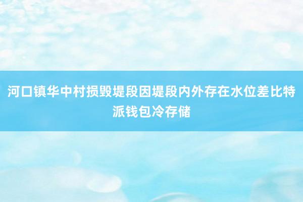 河口镇华中村损毁堤段因堤段内外存在水位差比特派钱包冷存储