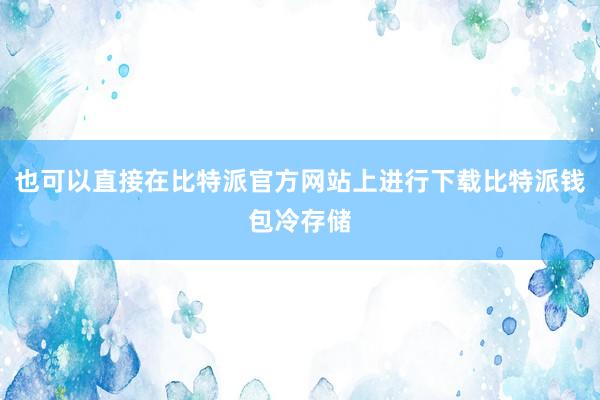 也可以直接在比特派官方网站上进行下载比特派钱包冷存储