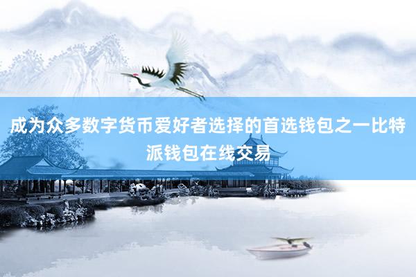 成为众多数字货币爱好者选择的首选钱包之一比特派钱包在线交易