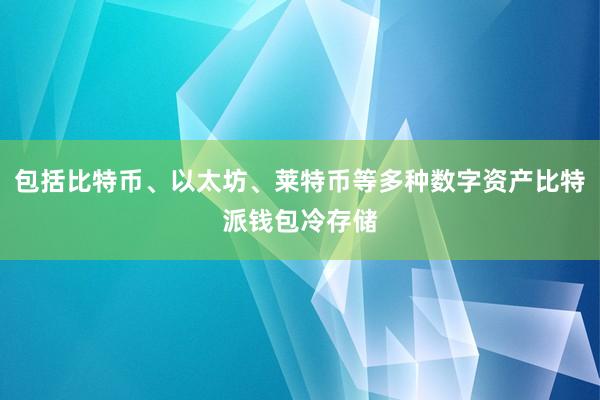 包括比特币、以太坊、莱特币等多种数字资产比特派钱包冷存储