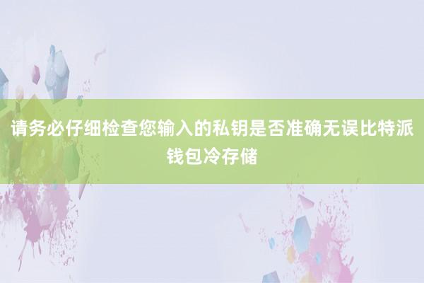 请务必仔细检查您输入的私钥是否准确无误比特派钱包冷存储