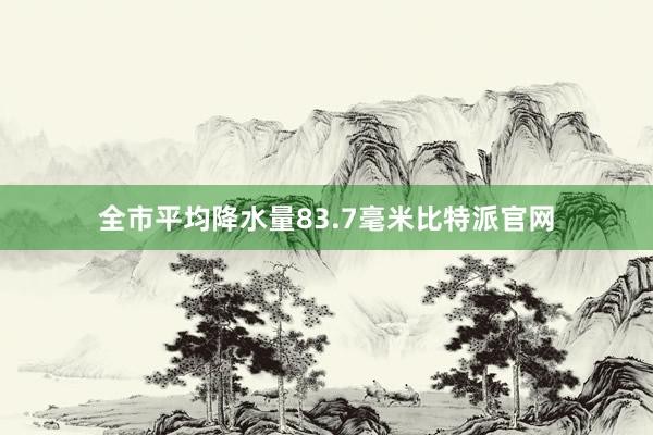 全市平均降水量83.7毫米比特派官网