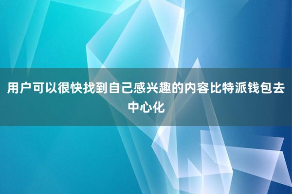 用户可以很快找到自己感兴趣的内容比特派钱包去中心化