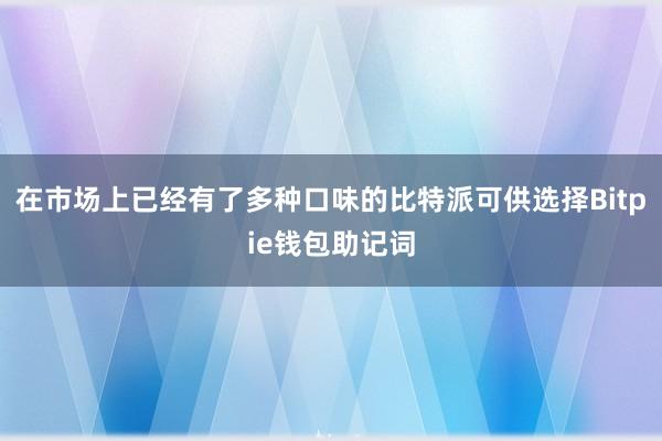 在市场上已经有了多种口味的比特派可供选择Bitpie钱包助记词