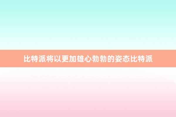 比特派将以更加雄心勃勃的姿态比特派