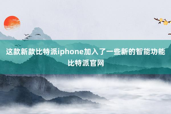 这款新款比特派iphone加入了一些新的智能功能比特派官网