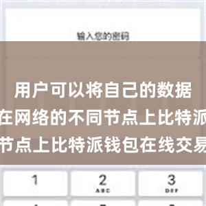 用户可以将自己的数据分散存储在网络的不同节点上比特派钱包在线交易