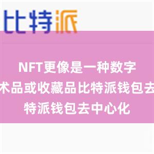 NFT更像是一种数字化的艺术品或收藏品比特派钱包去中心化